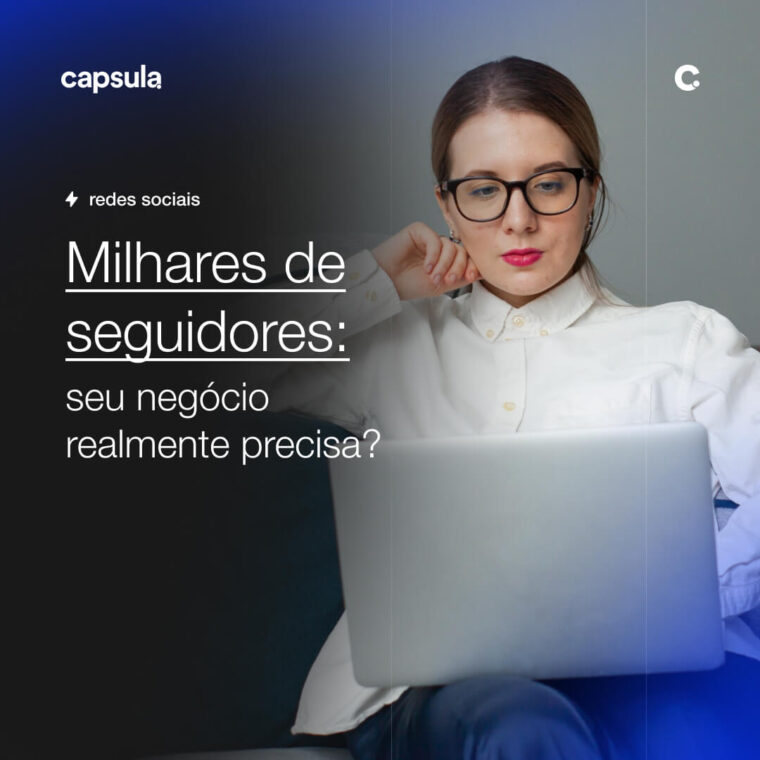 Milhares de seguidores seu negocio realmente precisa Capsula Agência de Marketing Digital